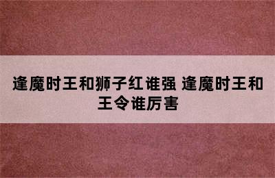 逢魔时王和狮子红谁强 逢魔时王和王令谁厉害